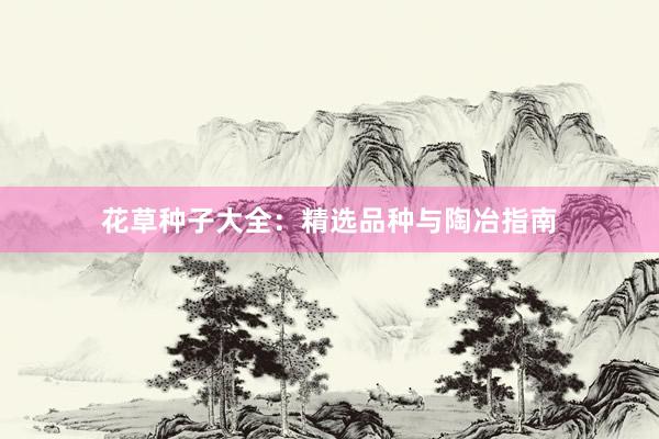 花草种子大全：精选品种与陶冶指南