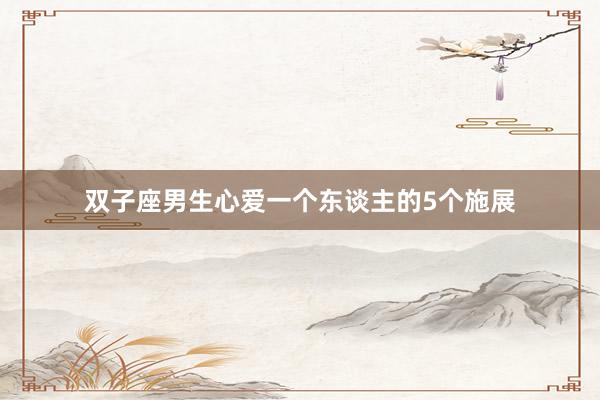 双子座男生心爱一个东谈主的5个施展