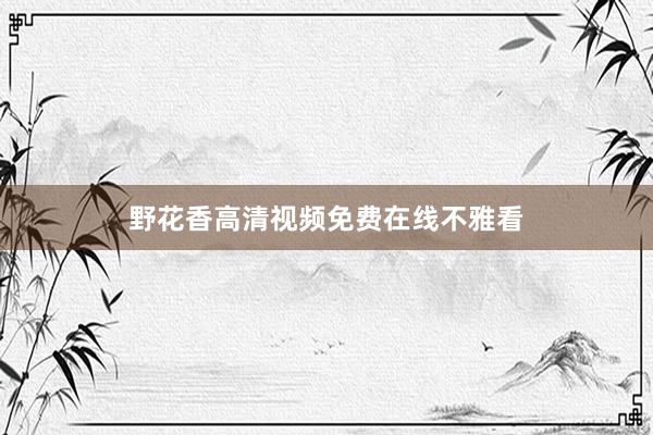 野花香高清视频免费在线不雅看