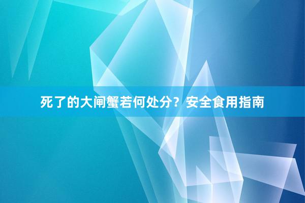 死了的大闸蟹若何处分？安全食用指南