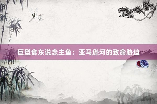 巨型食东说念主鱼：亚马逊河的致命胁迫