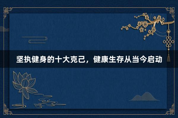 坚执健身的十大克己，健康生存从当今启动