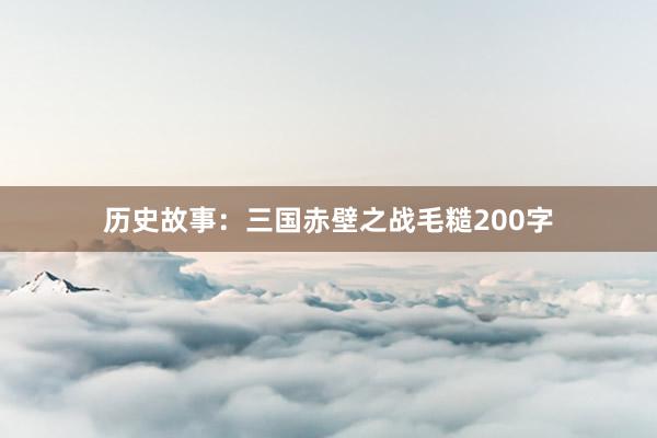 历史故事:三国赤壁之战毛糙200字