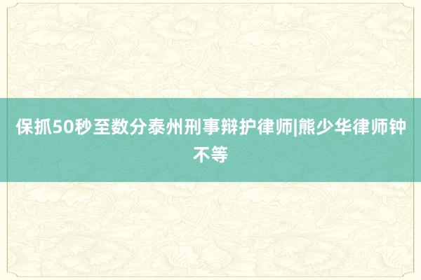 保抓50秒至数分泰州刑事辩护律师|熊少华律师钟不等